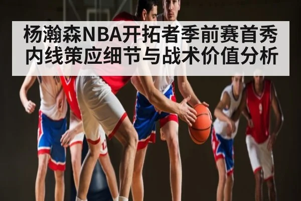 杨瀚森NBA开拓者季前赛首秀内线策应细节与战术价值分析