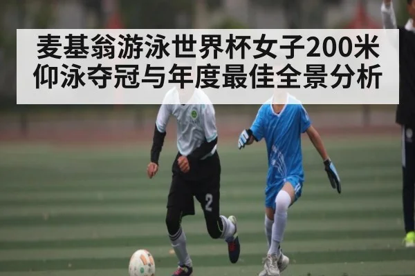 麦基翁游泳世界杯女子200米仰泳夺冠与年度最佳全景分析