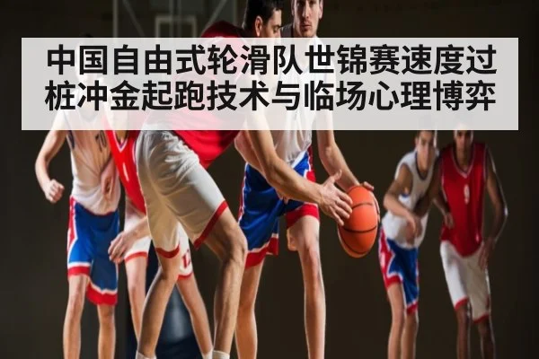 中国自由式轮滑队世锦赛速度过桩冲金起跑技术与临场心理博弈