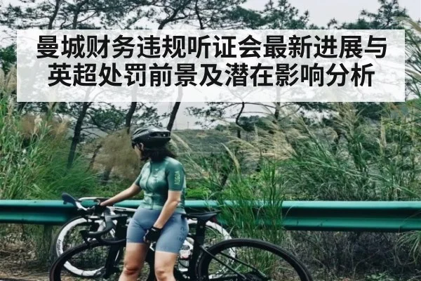 曼城财务违规听证会最新进展与英超处罚前景及潜在影响分析