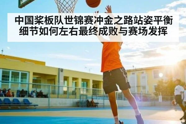 中国桨板队世锦赛冲金之路站姿平衡细节如何左右最终成败与赛场发挥