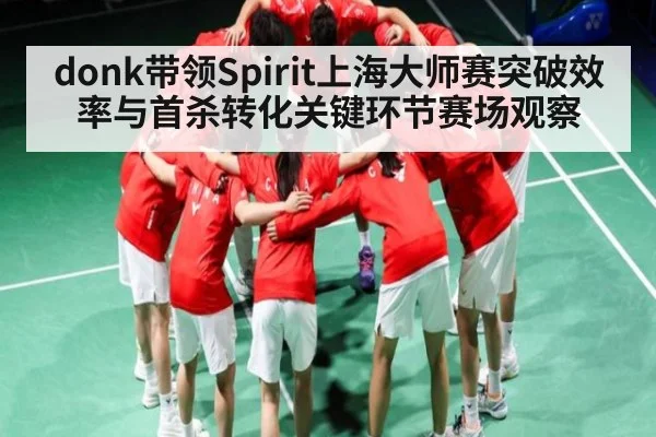 donk带领Spirit上海大师赛突破效率与首杀转化关键环节赛场观察